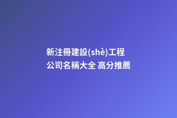 新注冊建設(shè)工程公司名稱大全 高分推薦-第1張-公司起名-玄機(jī)派